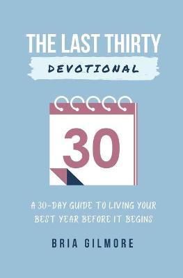 The Last Thirty Devotional: A 30-day Guide to Living your Best Year Before it Begins - Bria Gilmore