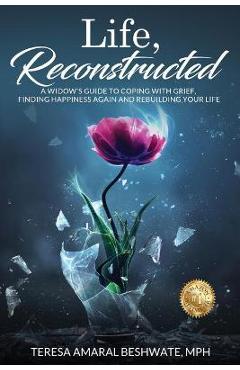 Coperta cărții 'Life, Reconstructed - A Widow's Guide to Coping with Grief, Finding Happiness Again, and Rebuilding Your Life - Mph'