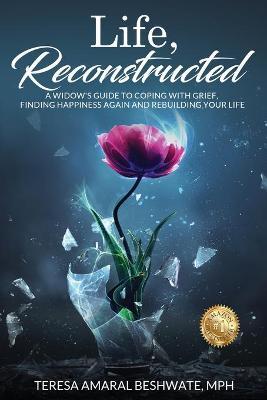 Life, Reconstructed - A Widow's Guide to Coping with Grief, Finding Happiness Again, and Rebuilding Your Life - Mph Teresa Amaral Beshwate