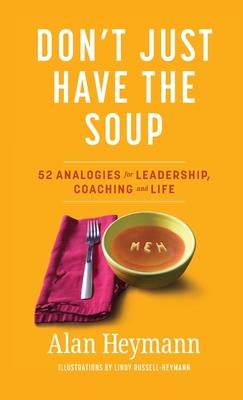 Don't Just Have the Soup: 52 Analogies for Leadership, Coaching and Life - Alan Heymann