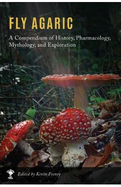 Fly Agaric: A Compendium of History, Pharmacology, Mythology, & Exploration - Kevin M. Feeney