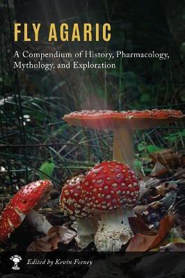 Fly Agaric: A Compendium of History, Pharmacology, Mythology, & Exploration - Kevin M. Feeney