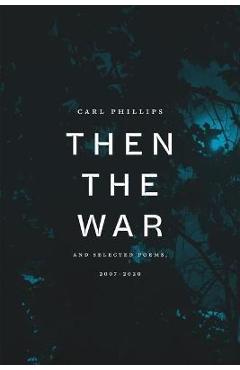 Coperta cărții 'Then the War: And Selected Poems, 2007-2020 - Carl Phillips'