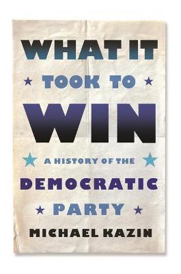 What It Took to Win: A History of the Democratic Party - Michael Kazin