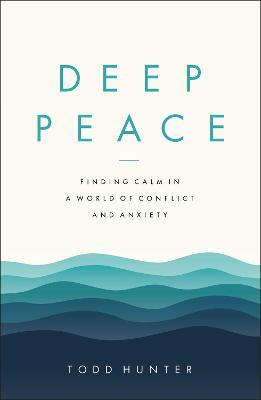Deep Peace: Finding Calm in a World of Conflict and Anxiety - Todd D. Hunter