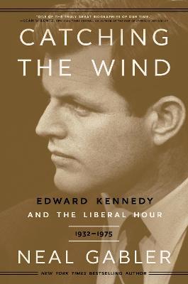 Catching the Wind: Edward Kennedy and the Liberal Hour, 1932-1975 - Neal Gabler