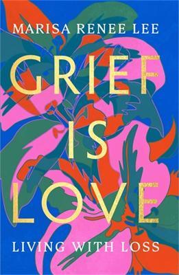 Grief Is Love: Living with Loss - Marisa Renee Lee