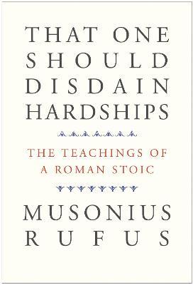 That One Should Disdain Hardships: The Teachings of a Roman Stoic - Musonius Rufus