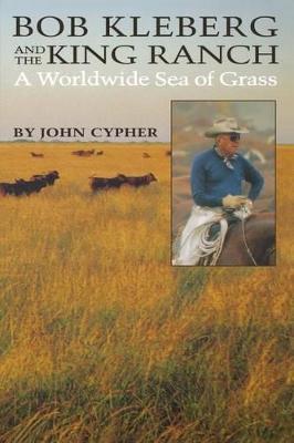 Bob Kleberg and the King Ranch: A Worldwide Sea of Grass - John Cypher