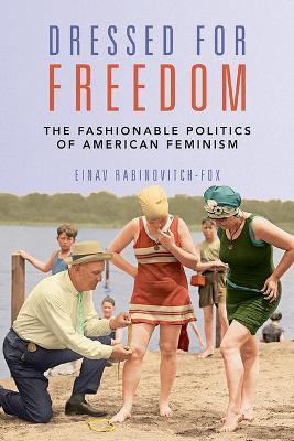 Dressed for Freedom: The Fashionable Politics of American Feminism - Einav Rabinovitch-fox
