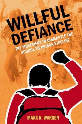 Willful Defiance: The Movement to Dismantle the School-To-Prison Pipeline - Mark R. Warren