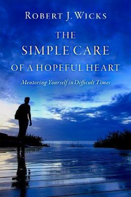 The Simple Care of a Hopeful Heart: Mentoring Yourself in Difficult Times - Robert J. Wicks