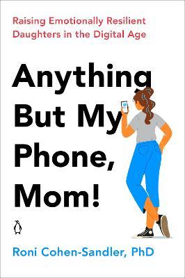 Anything But My Phone, Mom!: Raising Emotionally Resilient Daughters in the Digital Age - Roni Cohen-sandler