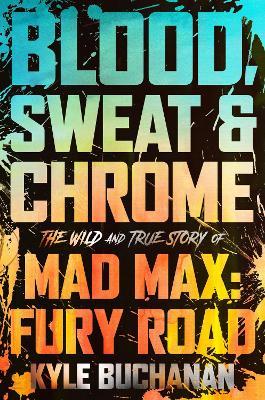 Blood, Sweat & Chrome: The Wild and True Story of Mad Max: Fury Road - Kyle Buchanan