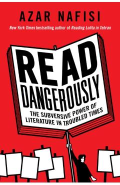 Read Dangerously: The Subversive Power of Literature in Troubled Times - Azar Nafisi