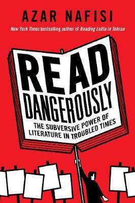 Read Dangerously: The Subversive Power of Literature in Troubled Times - Azar Nafisi