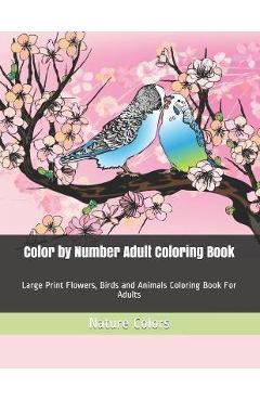 Coperta cărții 'Color by Number Adult Coloring Book: Large Print Flowers, Birds and Animals Coloring Book For Adults - Nature Colors'