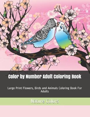 Color by Number Adult Coloring Book: Large Print Flowers, Birds and Animals Coloring Book For Adults - Nature Colors