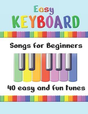 Easy Keyboard Songs for Beginners: 40 Easy and Fun Tunes - Great for kids and suitable for keyboard or piano - Simple tunes with note letters - Annabel Canto