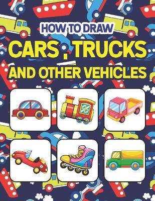 How to Draw Cars, Trucks and Other Vehicles: Easy Step By Step Drawing And Activity Book For Kids. Great Gift For Boys & Girls, Ages 4, 5, 6, 7, And 8 - Shirkeylone Publication
