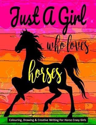 Just A Girl Who Loves Horses - Colouring, Drawing & Creative Writing For Horse Crazy Girls: Horse Gift For Girls - Mary Ellen Smith