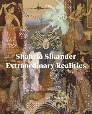 Shahzia Sikander: Extraordinary Realities - Sadia Abbas