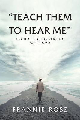 Teach Them to Hear Me: A Guide To Conversing With God - Frannie Rose