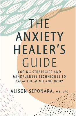 The Anxiety Healer's Guide: Coping Strategies and Mindfulness Techniques to Calm the Mind and Body - Alison Seponara