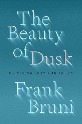 The Beauty of Dusk: On Vision Lost and Found - Frank Bruni