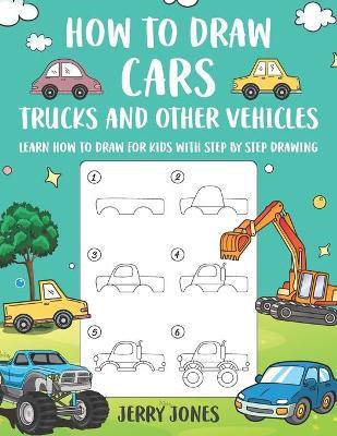 How to Draw Cars, Trucks and Other Vehicles: Learn How to Draw for Kids with Step by Step Drawing - Jerry Jones