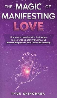 The Magic of Manifesting Love: 15 Advanced Manifestation Techniques to Stop Chasing, Start Attracting, and Become Magnetic to Your Dream Relationship - Ryuu Shinohara