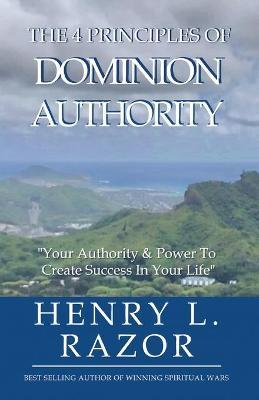 The 4 Principles of Dominion Authority Your Authority & Power to Create Success in Your Life! - Henry L. Razor
