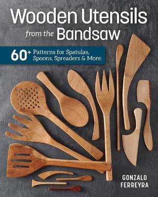 Wooden Utensils from the Bandsaw: 60+ Patterns for Spatulas, Spoons, Spreaders & More - Gonzalo Ferreyra