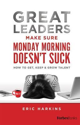 Great Leaders Make Sure Monday Morning Doesn't Suck: How to Get, Keep & Grow Talent - Eric Harkins