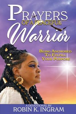 Prayers of a Peaceful Warrior: Being Anchored To Fulfill Your Purpose - Robin K. Ingram