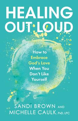 Healing Out Loud: How to Embrace God's Love When You Don't Like Yourself - Sandi Brown