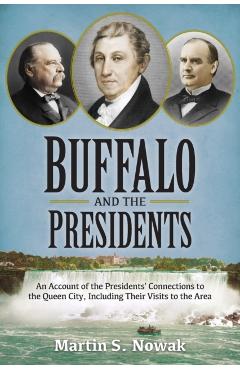 Buffalo and the Presidents: An Account of the American Presidents' Connections to the Queen City, Including their Visits to the Area - Martin S. Nowak