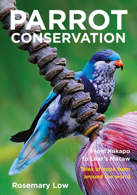 Parrot Conservation: From Kakapo to Lear's Macaw. Tales of Hope from Around the World - Rosemary Low