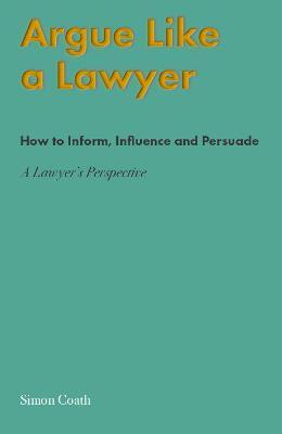 Argue Like A Lawyer: How to inform, influence and persuade - a lawyer's perspective - Simon Coath