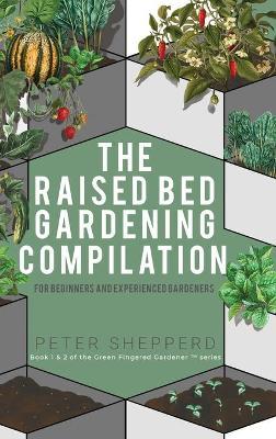 Raised Bed Gardening Compilation for Beginners and Experienced Gardeners: The ultimate guide to produce organic vegetables with tips and ideas to incr - Peter Shepperd