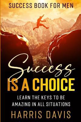 Success Book For Men: Success Is A Choice - Learn The Keys To Be Amazing In All Situations - Harris Davis