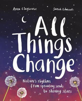 All Things Change: Nature's Rhythms, from Sprouting Seeds to Shining Stars - Anna Claybourne