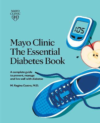 Mayo Clinic: The Essential Diabetes Book 3rd Edition: How to Prevent, Manage and Live Well with Diabetes - M. Regina Castro
