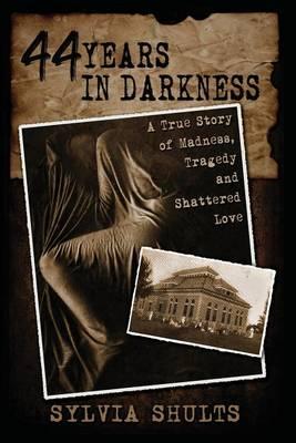 44 Years in Darkness: A True Story of Madness, Tragedy and Shattered Love - Sylvia Shults