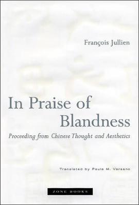 In Praise of Blandness: Proceeding from Chinese Thought and Aesthetics - Fran�ois Jullien