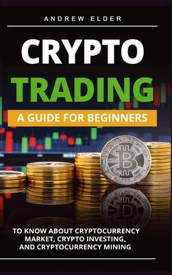 Crypto Trading: A Guide for Beginners to Know About Cryptocurrency Market, Crypto Investing, and Cryptocurrency Mining - Andrew Elder