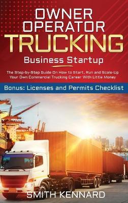 Owner Operator Trucking Business Startup: The Step-by-Step Guide On How to Start, Run and Scale-Up Your Own Commercial Trucking Career With Little Mon - Smith Kennard