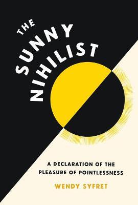 The Sunny Nihilist: A Declaration of the Pleasure of Pointlessness - Wendy Syfret