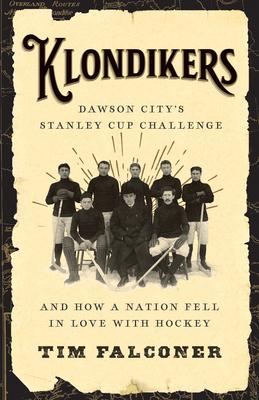 Klondikers: Dawson City's Stanley Cup Challenge and How a Nation Fell in Love with Hockey - Tim Falconer