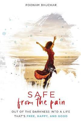 SAFE From the Pain: Out of the Darkness Into a Life That's Free, Happy, and Good - Poonam Bhuchar